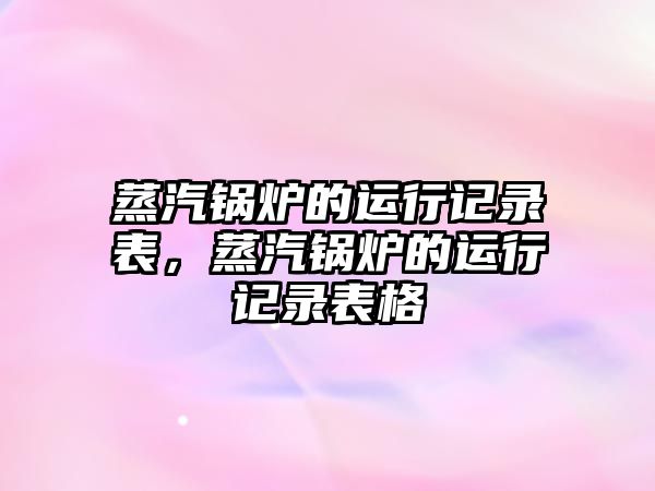 蒸汽鍋爐的運行記錄表，蒸汽鍋爐的運行記錄表格