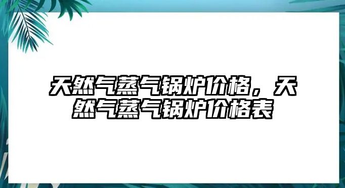 天然氣蒸氣鍋爐價格，天然氣蒸氣鍋爐價格表