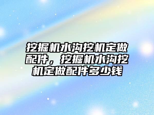 挖掘機(jī)水溝挖機(jī)定做配件，挖掘機(jī)水溝挖機(jī)定做配件多少錢