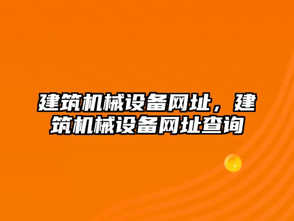 建筑機械設(shè)備網(wǎng)址，建筑機械設(shè)備網(wǎng)址查詢