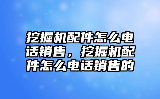 挖掘機配件怎么電話銷售，挖掘機配件怎么電話銷售的