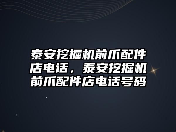 泰安挖掘機前爪配件店電話，泰安挖掘機前爪配件店電話號碼