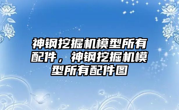 神鋼挖掘機模型所有配件，神鋼挖掘機模型所有配件圖