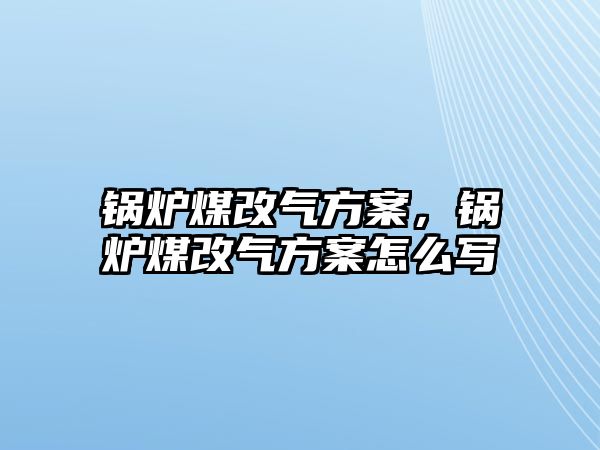 鍋爐煤改氣方案，鍋爐煤改氣方案怎么寫