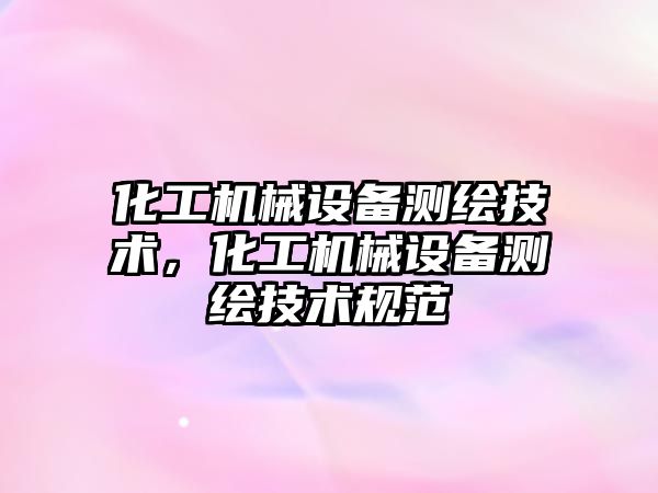 化工機械設備測繪技術，化工機械設備測繪技術規(guī)范