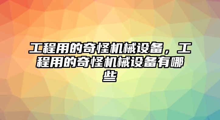 工程用的奇怪機(jī)械設(shè)備，工程用的奇怪機(jī)械設(shè)備有哪些