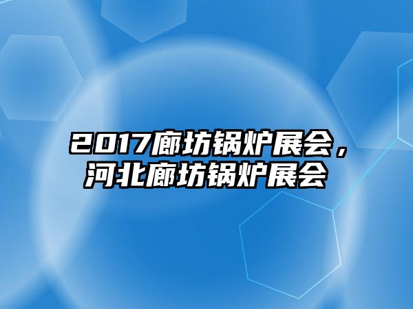 2017廊坊鍋爐展會，河北廊坊鍋爐展會