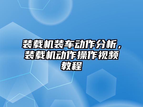 裝載機(jī)裝車動作分析，裝載機(jī)動作操作視頻教程