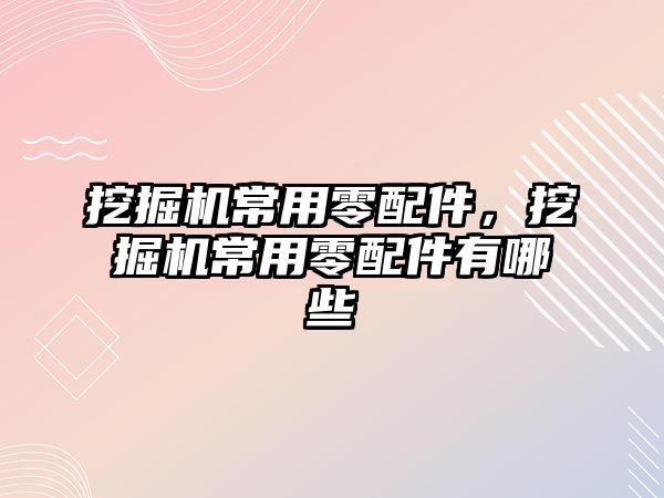 挖掘機常用零配件，挖掘機常用零配件有哪些