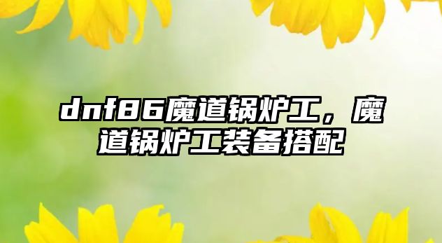 dnf86魔道鍋爐工，魔道鍋爐工裝備搭配