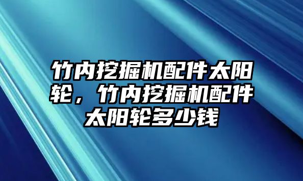 竹內(nèi)挖掘機(jī)配件太陽輪，竹內(nèi)挖掘機(jī)配件太陽輪多少錢