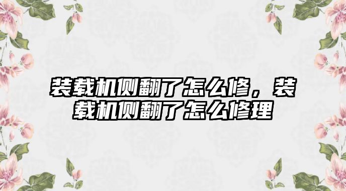 裝載機側(cè)翻了怎么修，裝載機側(cè)翻了怎么修理