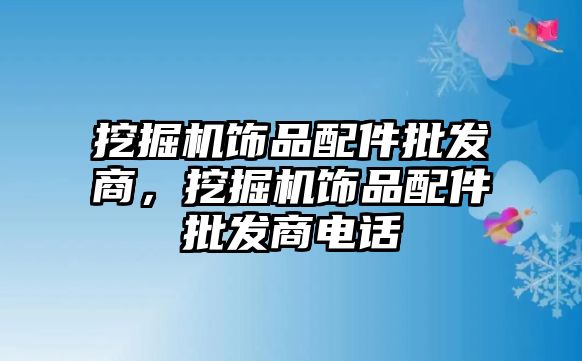 挖掘機飾品配件批發(fā)商，挖掘機飾品配件批發(fā)商電話