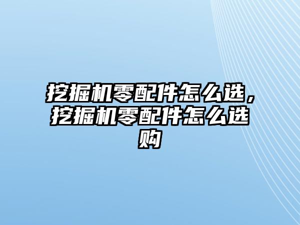 挖掘機(jī)零配件怎么選，挖掘機(jī)零配件怎么選購