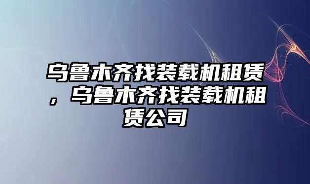 烏魯木齊找裝載機(jī)租賃，烏魯木齊找裝載機(jī)租賃公司