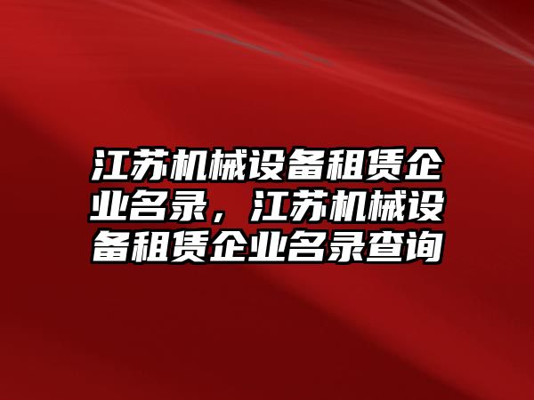 江蘇機械設(shè)備租賃企業(yè)名錄，江蘇機械設(shè)備租賃企業(yè)名錄查詢