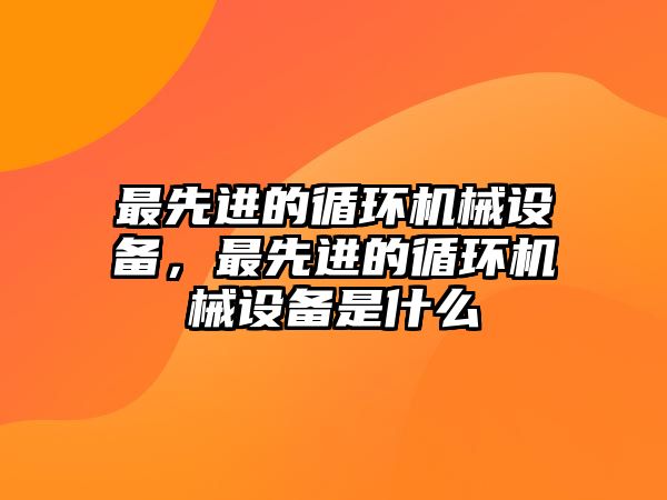 最先進(jìn)的循環(huán)機(jī)械設(shè)備，最先進(jìn)的循環(huán)機(jī)械設(shè)備是什么