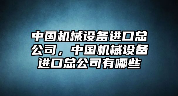 中國機(jī)械設(shè)備進(jìn)口總公司，中國機(jī)械設(shè)備進(jìn)口總公司有哪些