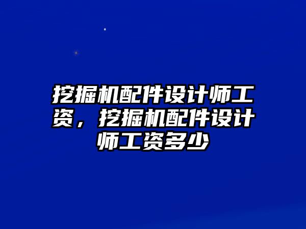 挖掘機配件設(shè)計師工資，挖掘機配件設(shè)計師工資多少