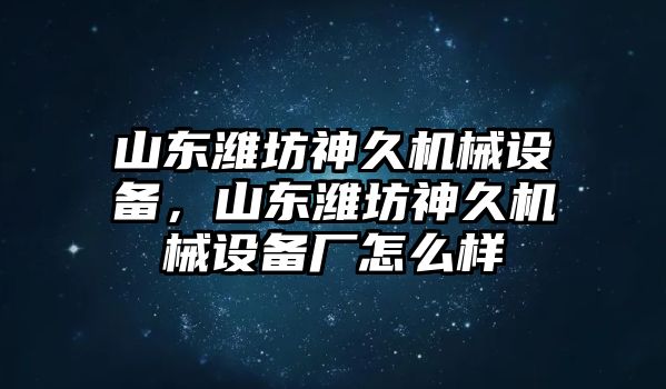 山東濰坊神久機械設(shè)備，山東濰坊神久機械設(shè)備廠怎么樣