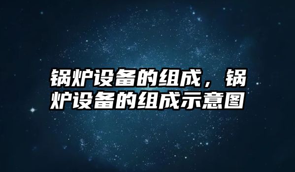 鍋爐設(shè)備的組成，鍋爐設(shè)備的組成示意圖