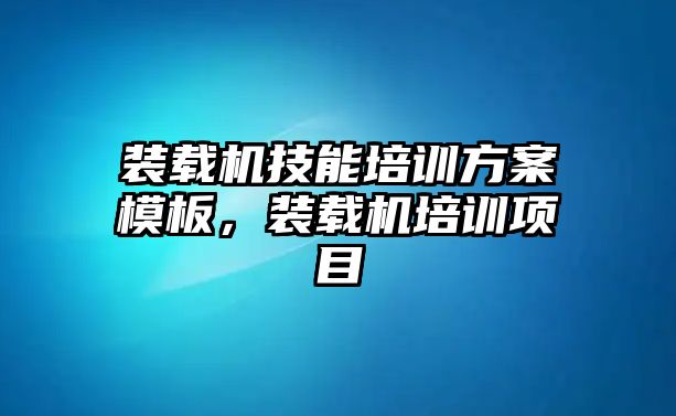 裝載機技能培訓方案模板，裝載機培訓項目