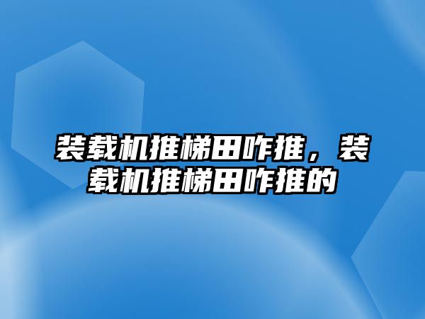 裝載機推梯田咋推，裝載機推梯田咋推的