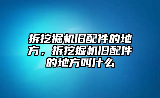 拆挖掘機(jī)舊配件的地方，拆挖掘機(jī)舊配件的地方叫什么