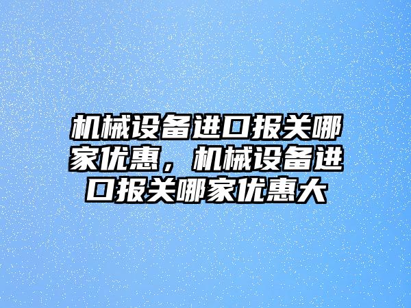 機械設(shè)備進(jìn)口報關(guān)哪家優(yōu)惠，機械設(shè)備進(jìn)口報關(guān)哪家優(yōu)惠大