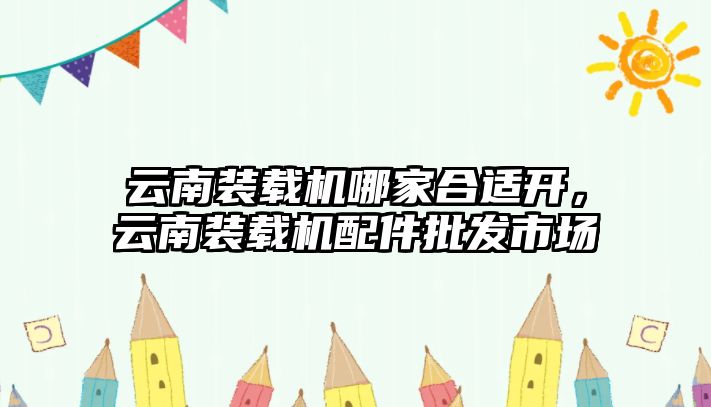 云南裝載機哪家合適開，云南裝載機配件批發(fā)市場