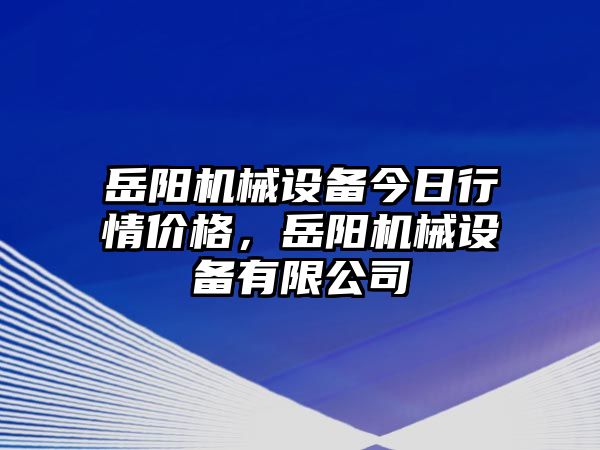 岳陽機(jī)械設(shè)備今日行情價(jià)格，岳陽機(jī)械設(shè)備有限公司