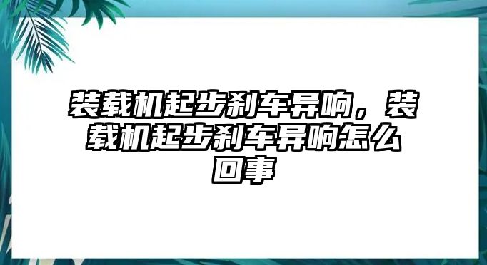 裝載機起步剎車異響，裝載機起步剎車異響怎么回事