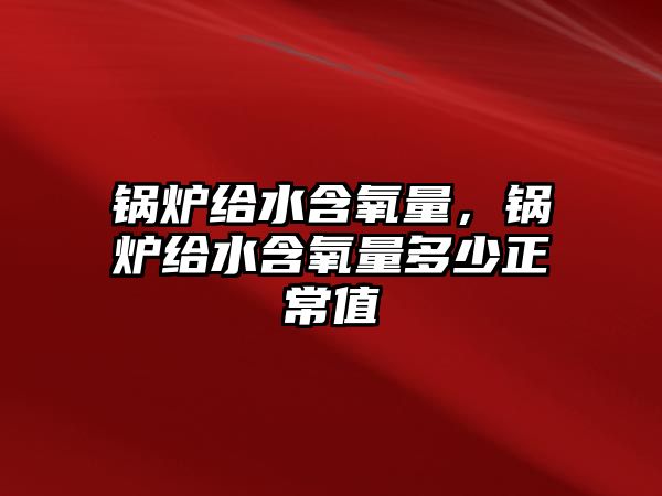 鍋爐給水含氧量，鍋爐給水含氧量多少正常值