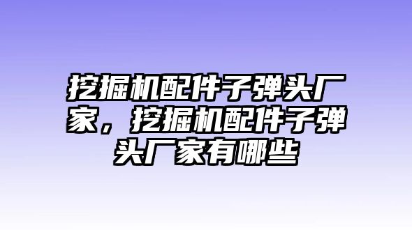 挖掘機(jī)配件子彈頭廠家，挖掘機(jī)配件子彈頭廠家有哪些