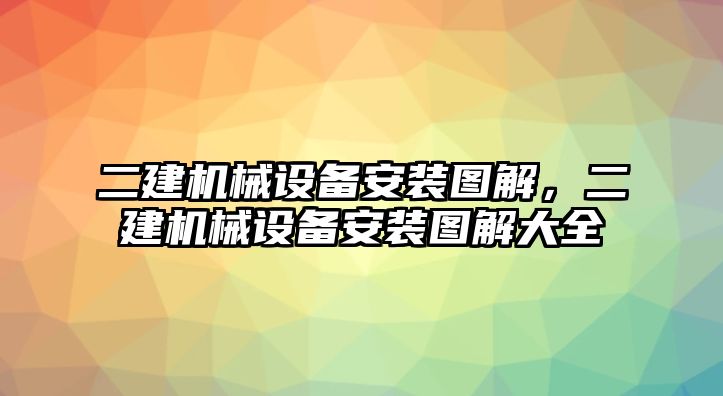 二建機(jī)械設(shè)備安裝圖解，二建機(jī)械設(shè)備安裝圖解大全