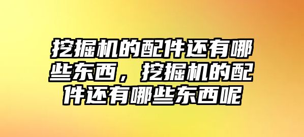 挖掘機(jī)的配件還有哪些東西，挖掘機(jī)的配件還有哪些東西呢