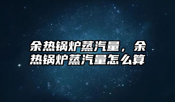 余熱鍋爐蒸汽量，余熱鍋爐蒸汽量怎么算