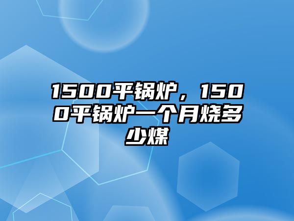 1500平鍋爐，1500平鍋爐一個月燒多少煤