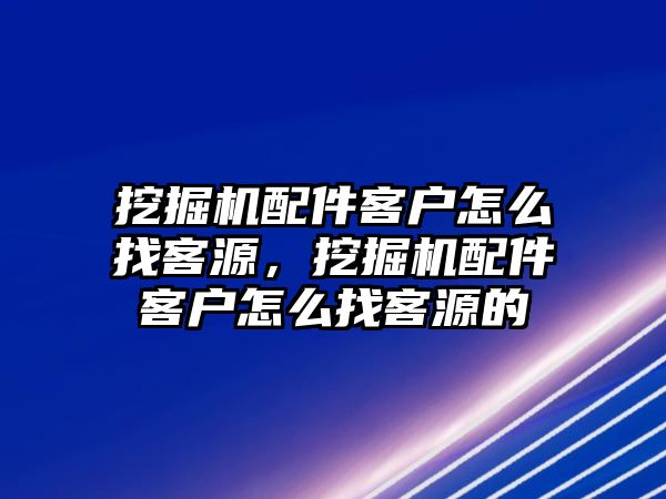 挖掘機配件客戶怎么找客源，挖掘機配件客戶怎么找客源的