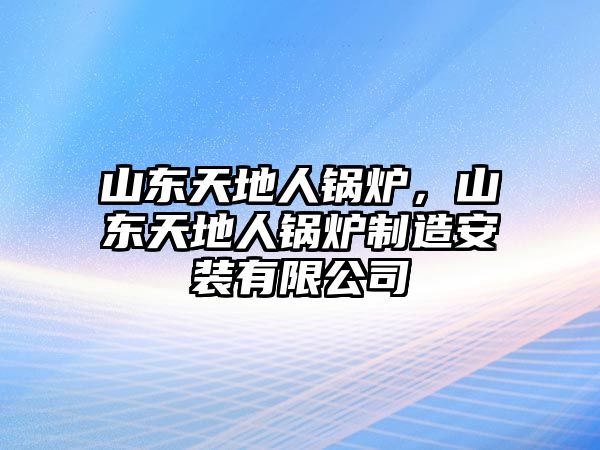 山東天地人鍋爐，山東天地人鍋爐制造安裝有限公司