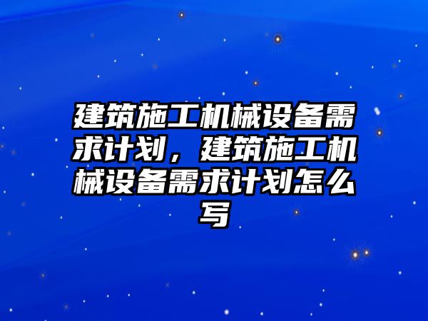 建筑施工機(jī)械設(shè)備需求計劃，建筑施工機(jī)械設(shè)備需求計劃怎么寫