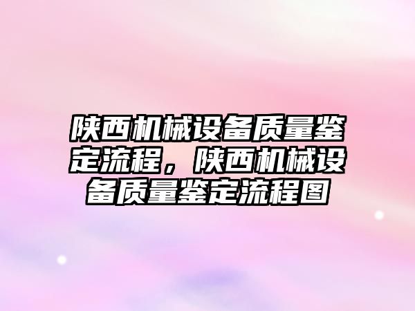 陜西機械設(shè)備質(zhì)量鑒定流程，陜西機械設(shè)備質(zhì)量鑒定流程圖