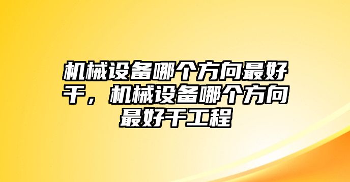 機械設(shè)備哪個方向最好干，機械設(shè)備哪個方向最好干工程