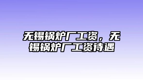 無錫鍋爐廠工資，無錫鍋爐廠工資待遇