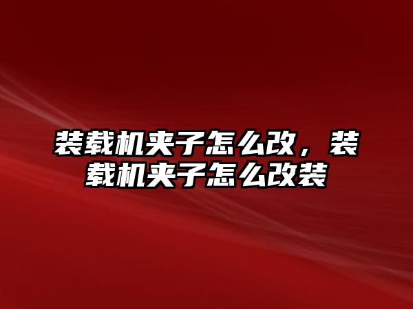 裝載機夾子怎么改，裝載機夾子怎么改裝