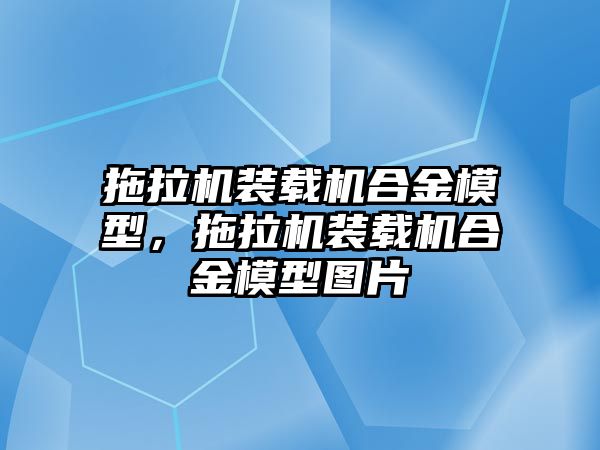 拖拉機裝載機合金模型，拖拉機裝載機合金模型圖片