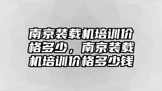 南京裝載機(jī)培訓(xùn)價(jià)格多少，南京裝載機(jī)培訓(xùn)價(jià)格多少錢