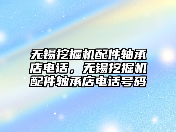 無錫挖掘機配件軸承店電話，無錫挖掘機配件軸承店電話號碼