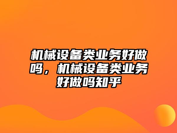 機(jī)械設(shè)備類業(yè)務(wù)好做嗎，機(jī)械設(shè)備類業(yè)務(wù)好做嗎知乎