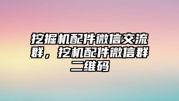 挖掘機(jī)配件微信交流群，挖機(jī)配件微信群二維碼